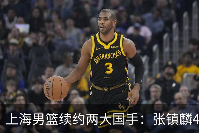 上海男篮续约两大国手：张镇麟4年顶薪 偰李永炜3年B类合同