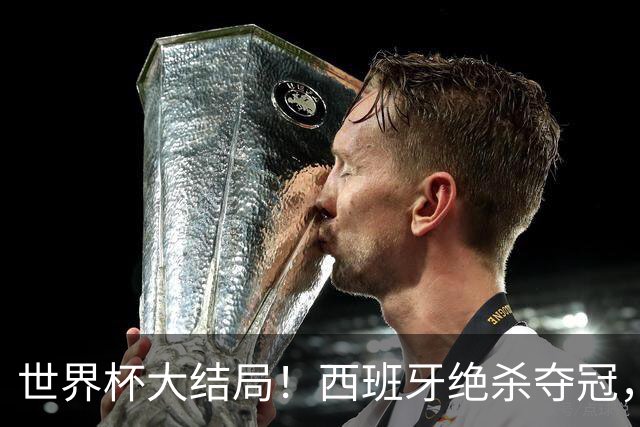 世界杯大结局！西班牙绝杀夺冠，二度封王，阿根廷难破64年魔咒