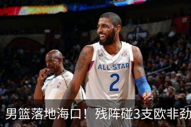 男篮落地海口！残阵碰3支欧非劲旅，3天3场硬战，郭士强解2大难题