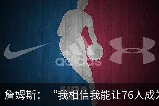 詹姆斯：“我相信我能让76人成为冠军球队”，压力给到纳斯