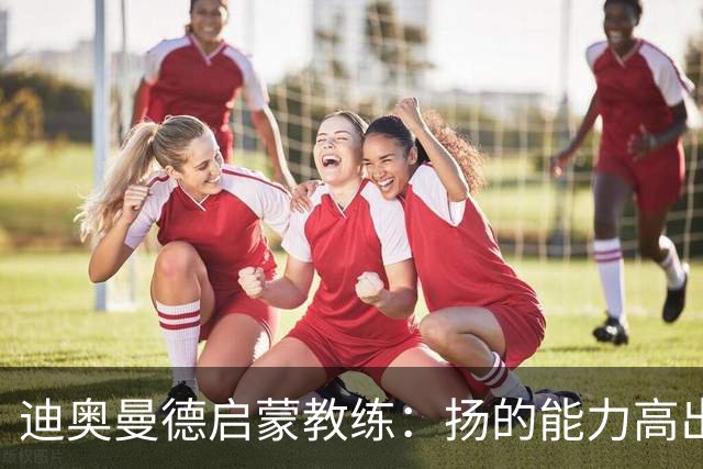 迪奥曼德启蒙教练：扬的能力高出队友一截，我早说他身价能再翻番