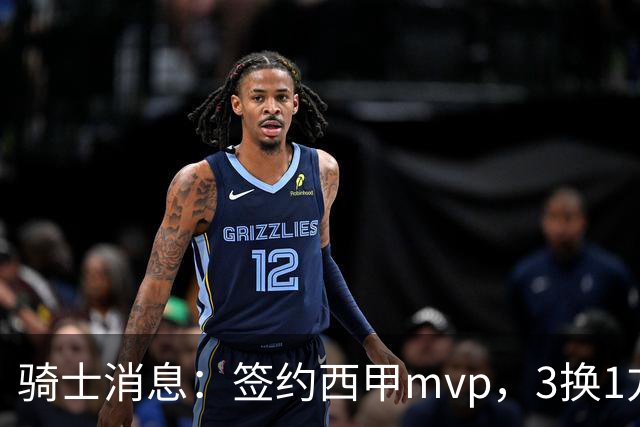 骑士消息：签约西甲mvp，3换1方案出炉，优质3d有望加盟