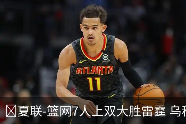 🏀夏联-篮网7人上双大胜雷霆 乌科马杜23+9 阿什沃思22分