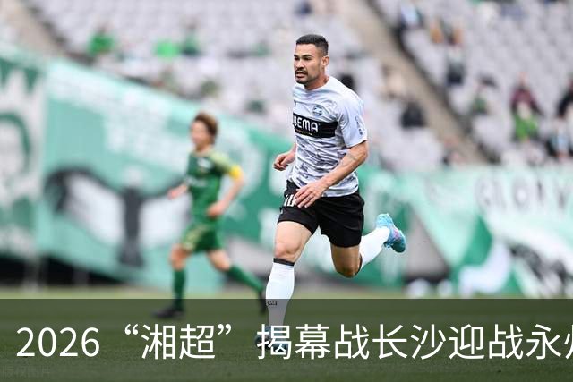 2026“湘超”揭幕战长沙迎战永州，长沙第二现场已就绪！