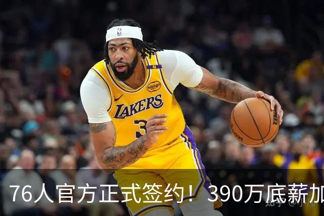76人官方正式签约！390万底薪加盟，詹姆斯争冠再添关键拼图！